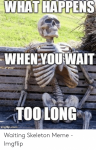 what-happens-whenyouwait-too-long-waiting-skeleton-meme-imgflip-50288623.png